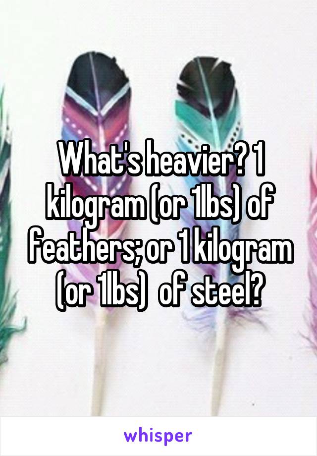 What's heavier? 1 kilogram (or 1lbs) of feathers; or 1 kilogram (or 1lbs)  of steel?