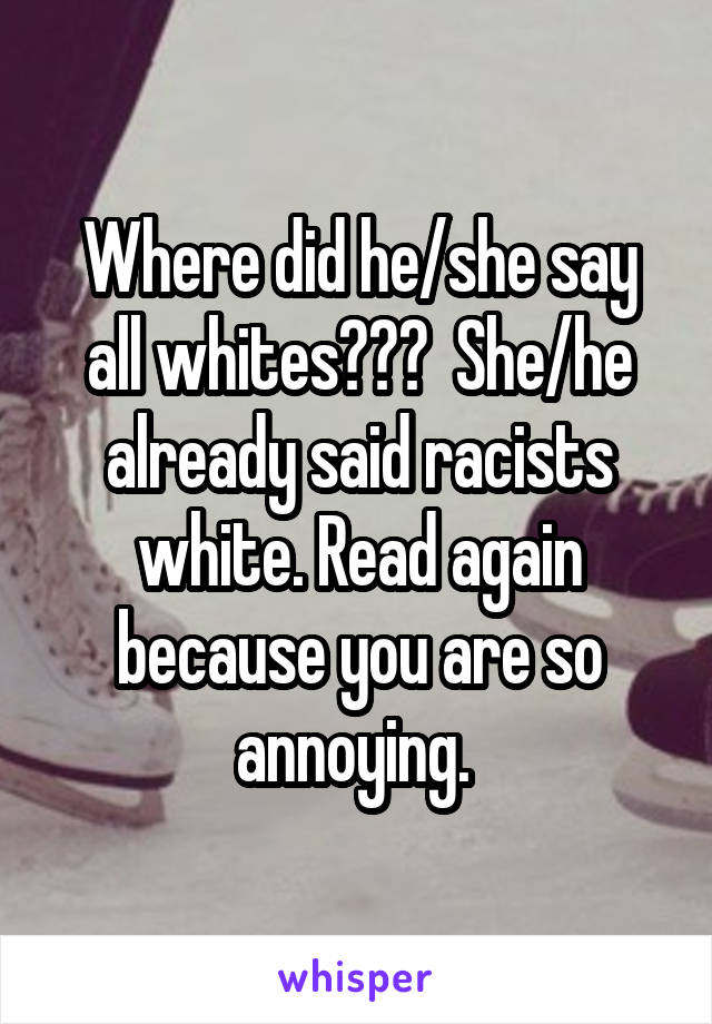 Where did he/she say all whites???  She/he already said racists white. Read again because you are so annoying. 