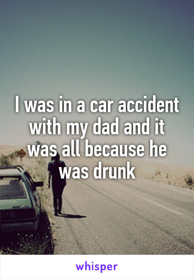 I was in a car accident with my dad and it was all because he was drunk