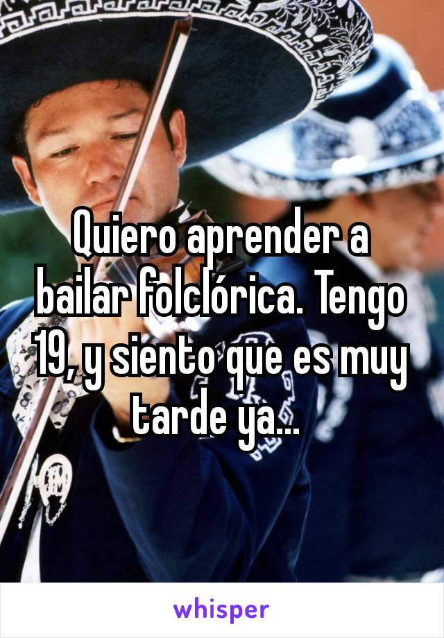 Quiero aprender a bailar folclórica. Tengo 19, y siento que es muy tarde ya... 