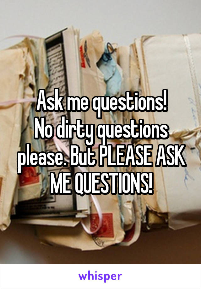 Ask me questions!
No dirty questions please. But PLEASE ASK ME QUESTIONS!