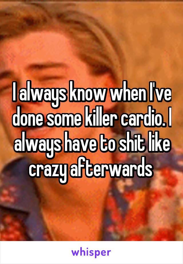 I always know when I've done some killer cardio. I always have to shit like crazy afterwards 