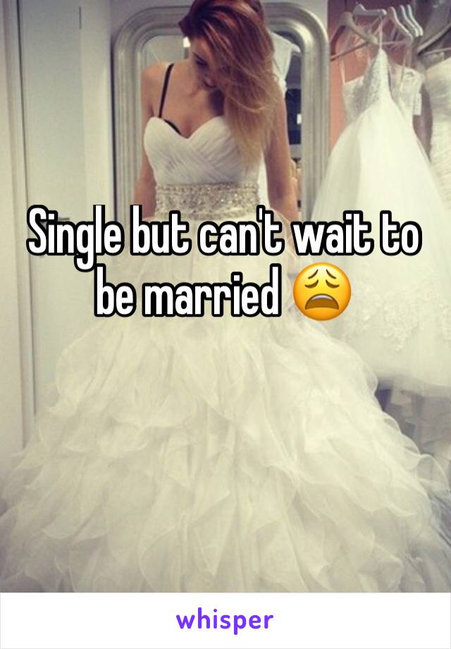 Single but can't wait to be married 😩