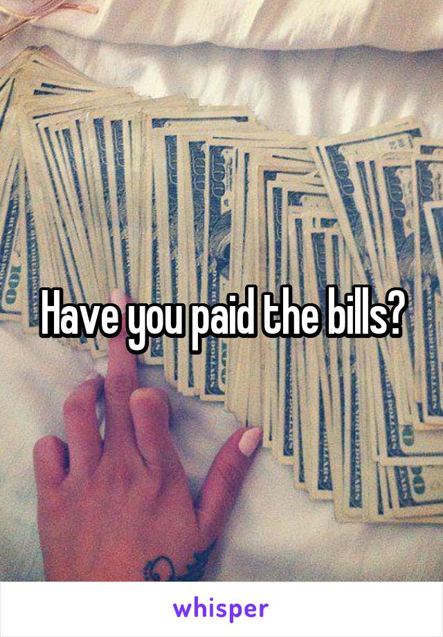 Have you paid the bills?