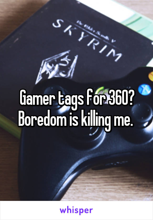 Gamer tags for 360? Boredom is killing me. 