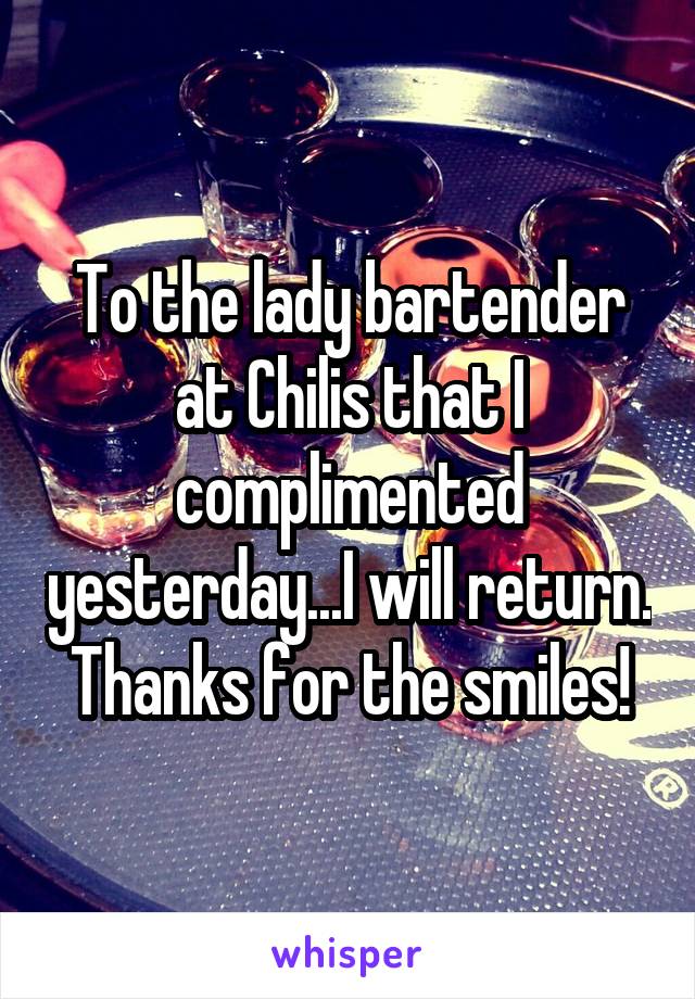 To the lady bartender at Chilis that I complimented yesterday...I will return. Thanks for the smiles!