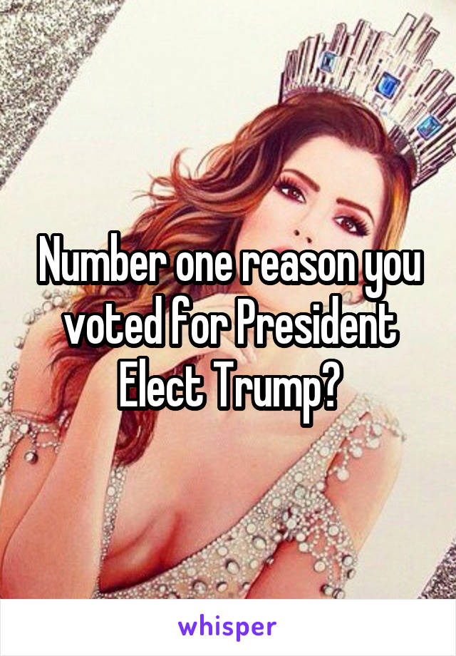 Number one reason you voted for President Elect Trump?