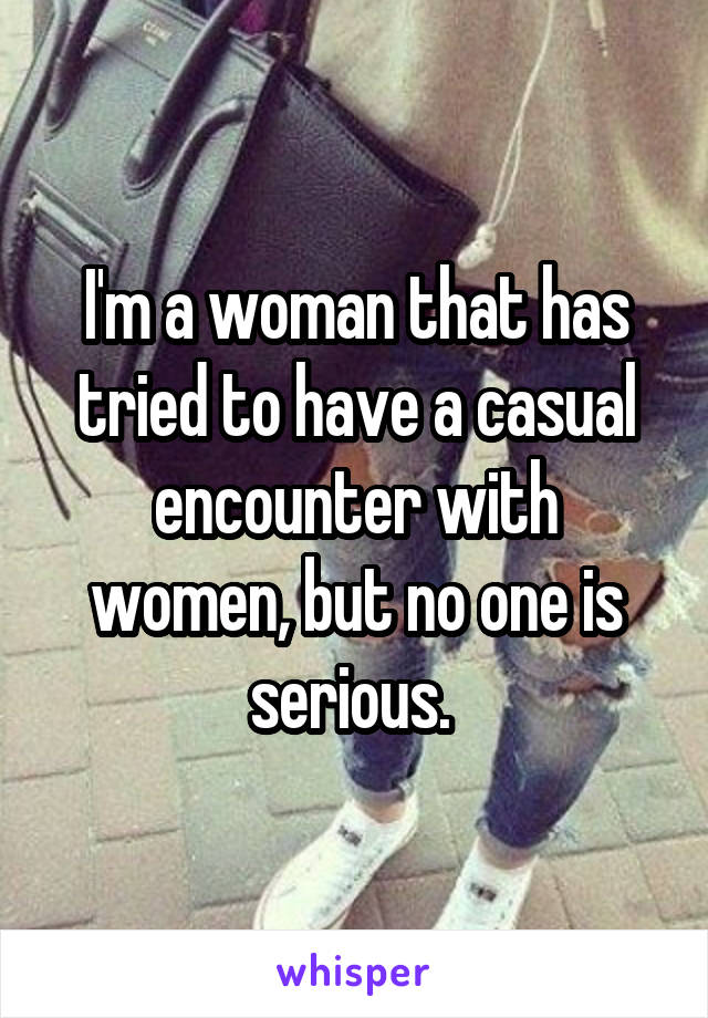 I'm a woman that has tried to have a casual encounter with women, but no one is serious. 