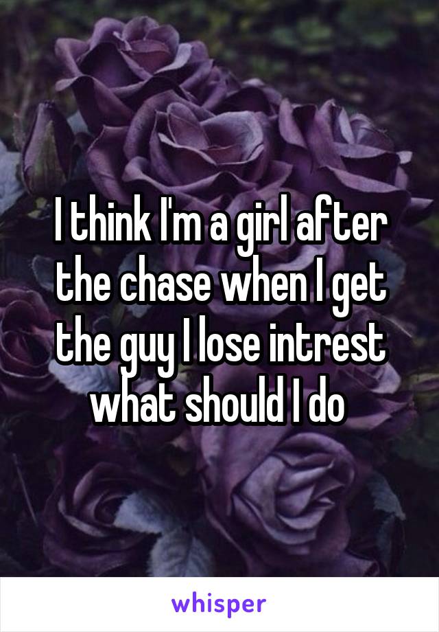 I think I'm a girl after the chase when I get the guy I lose intrest what should I do 