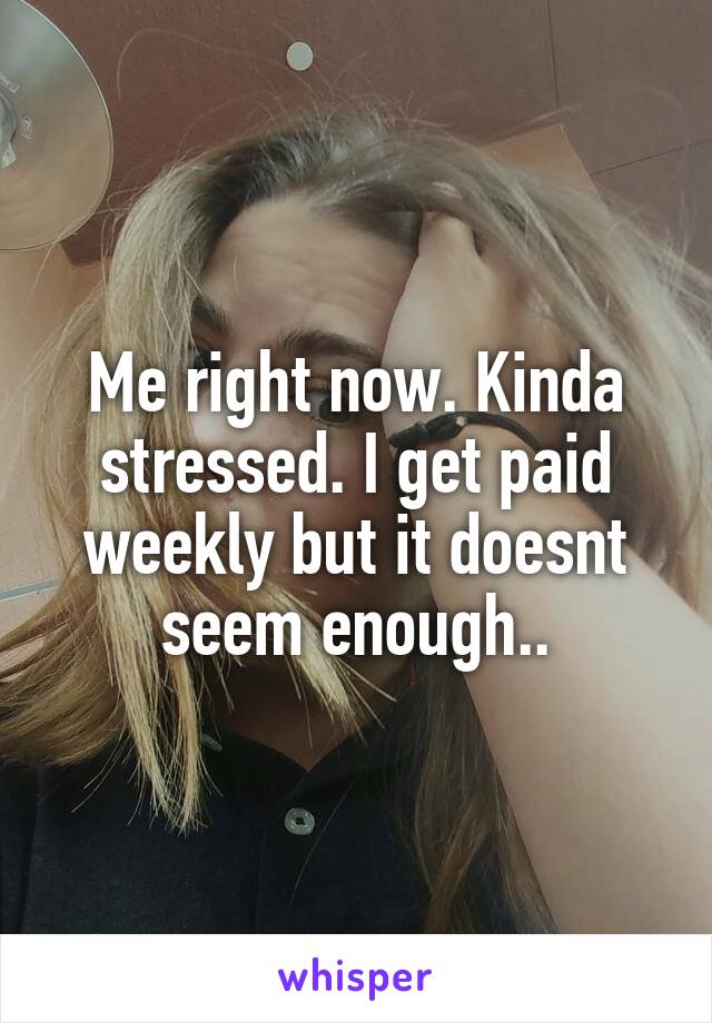 Me right now. Kinda stressed. I get paid weekly but it doesnt seem enough..