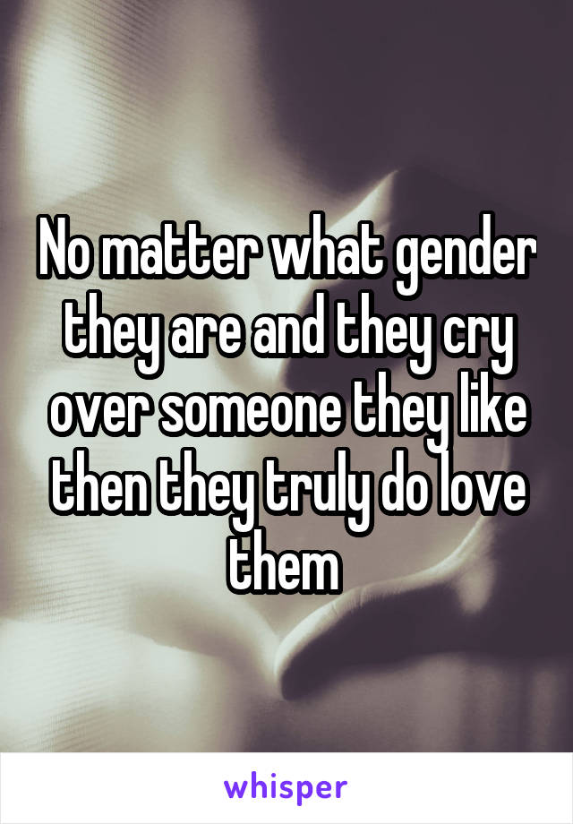 No matter what gender they are and they cry over someone they like then they truly do love them 