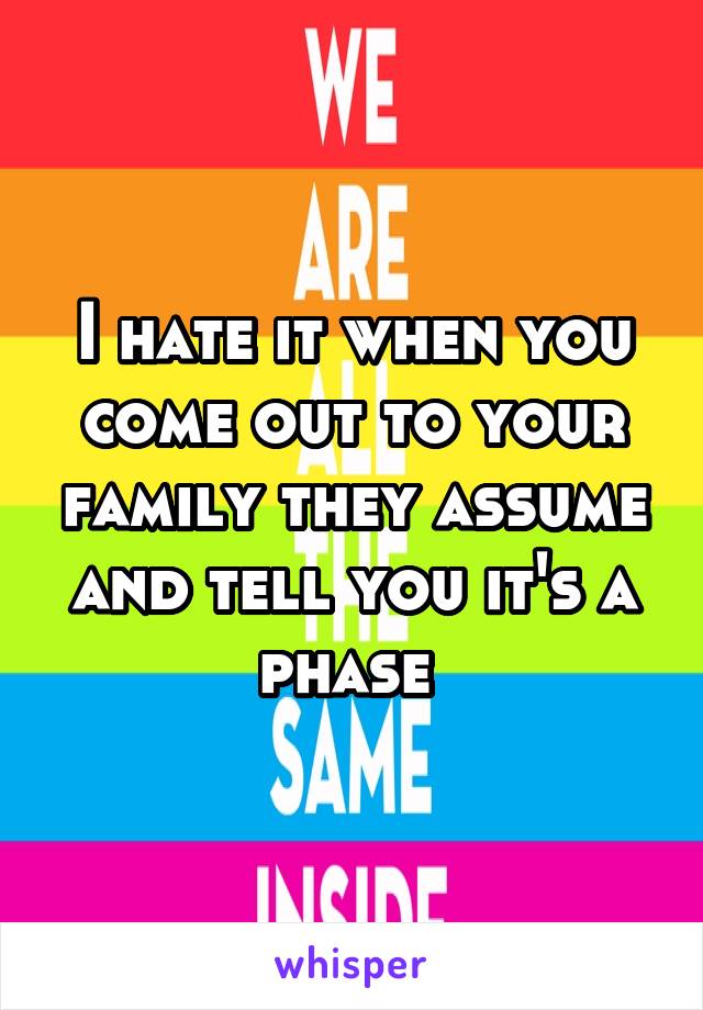 I hate it when you come out to your family they assume and tell you it's a phase 