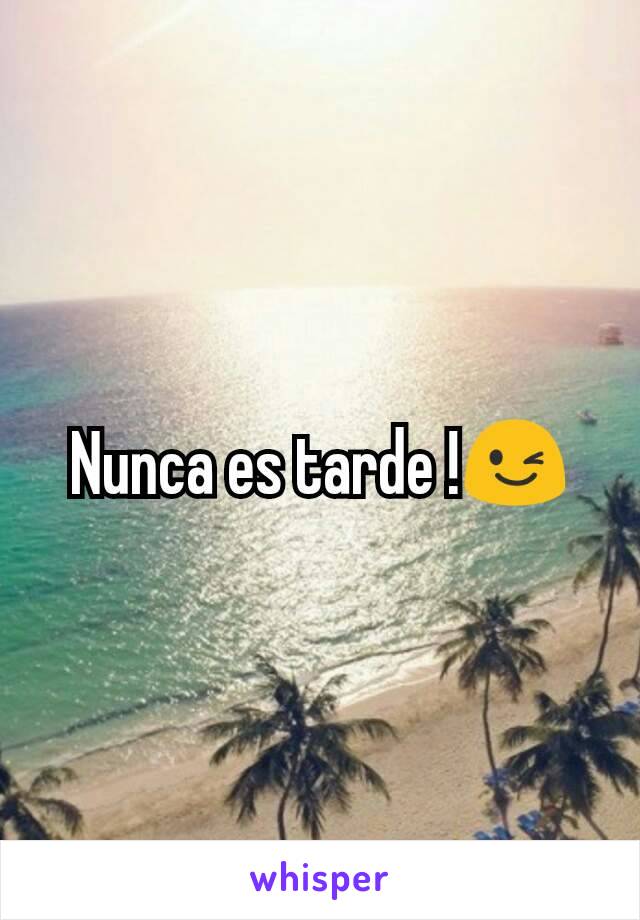 Nunca es tarde !😉