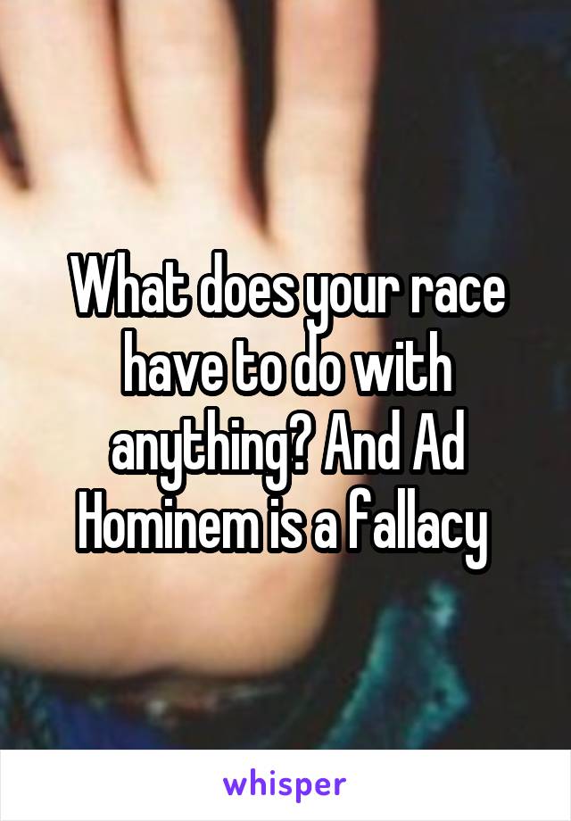 What does your race have to do with anything? And Ad Hominem is a fallacy 