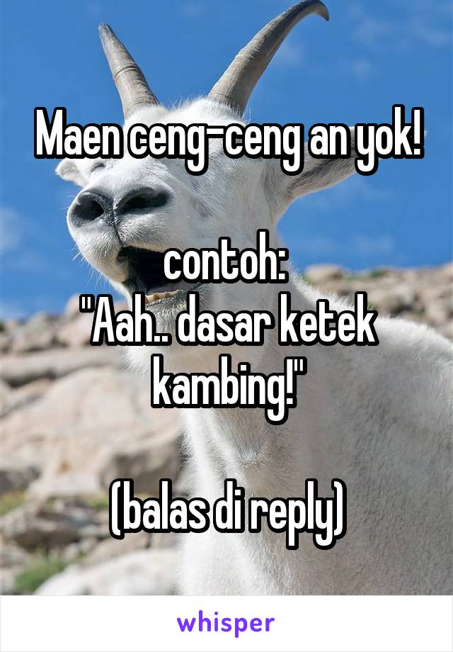 Maen ceng-ceng an yok!

contoh: 
"Aah.. dasar ketek kambing!"

(balas di reply)