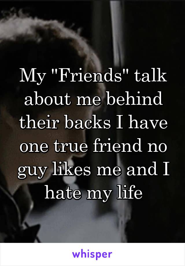 My "Friends" talk about me behind their backs I have one true friend no guy likes me and I hate my life