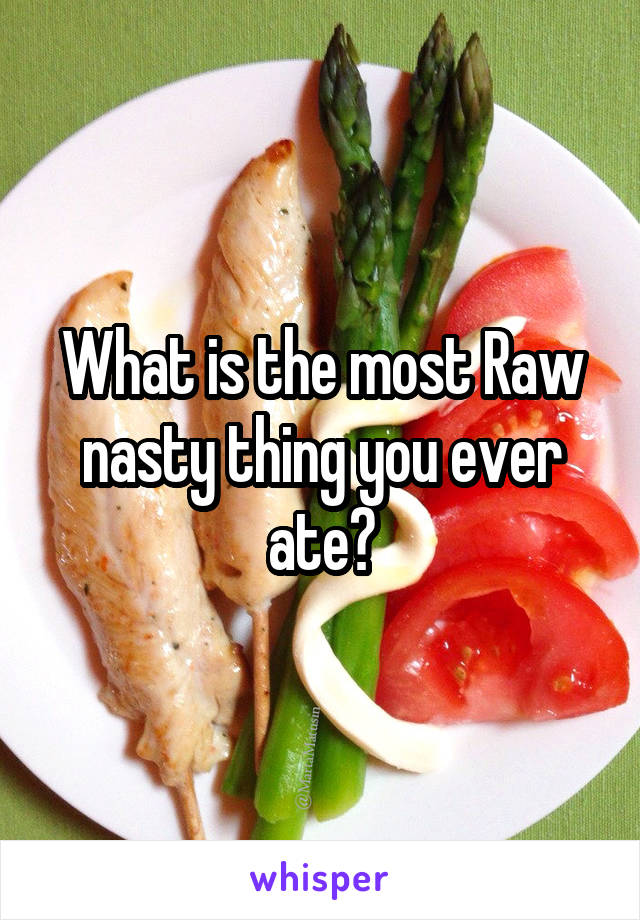 What is the most Raw nasty thing you ever ate?