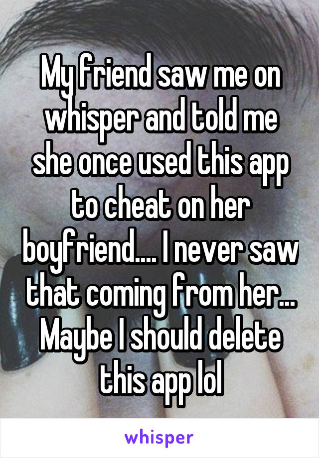 My friend saw me on whisper and told me she once used this app to cheat on her boyfriend.... I never saw that coming from her... Maybe I should delete this app lol