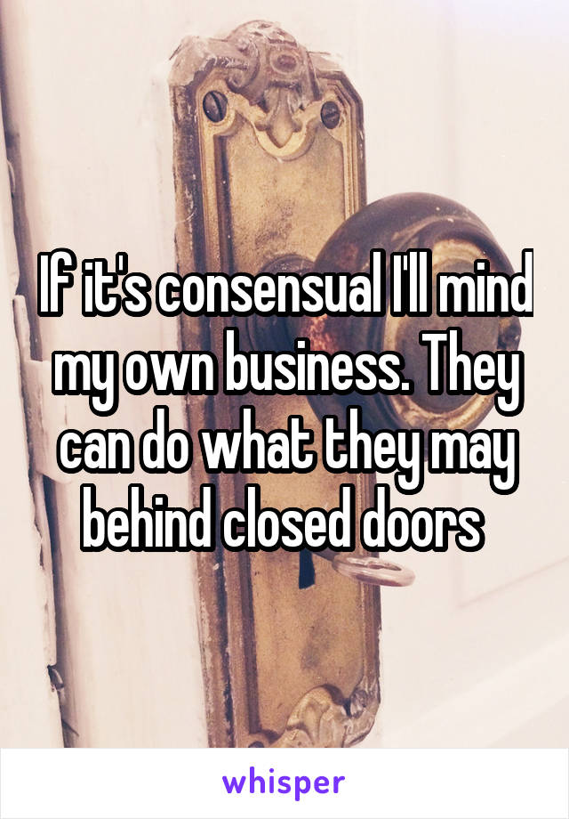 If it's consensual I'll mind my own business. They can do what they may behind closed doors 