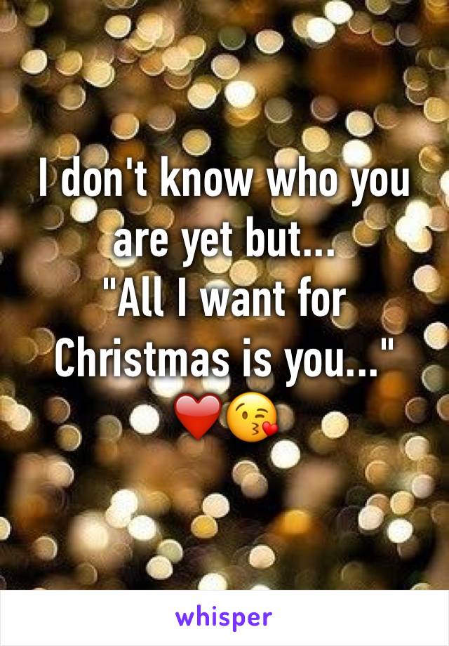 I don't know who you are yet but...
"All I want for Christmas is you..." 
❤️😘