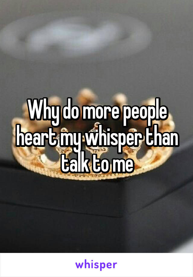 Why do more people heart my whisper than talk to me