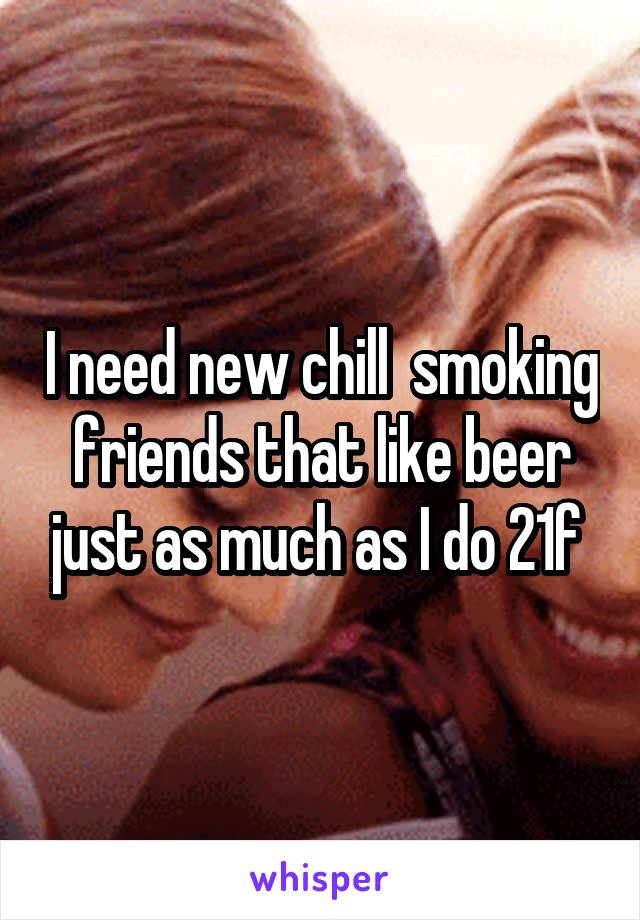 I need new chill  smoking friends that like beer just as much as I do 21f 