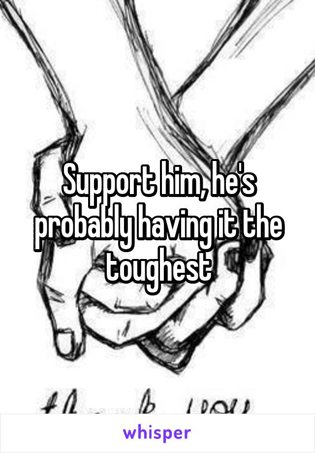 Support him, he's probably having it the toughest