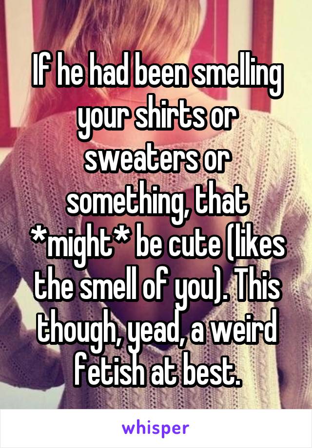 If he had been smelling your shirts or sweaters or something, that *might* be cute (likes the smell of you). This though, yead, a weird fetish at best.