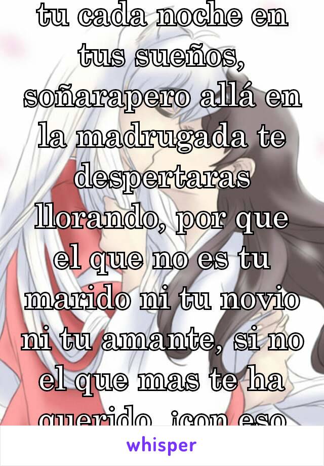 tu cada noche en tus sueños, soñarapero allá en la madrugada te despertaras llorando, por que el que no es tu marido ni tu novio ni tu amante, si no el que mas te ha querido, ¡con eso tengo bastante