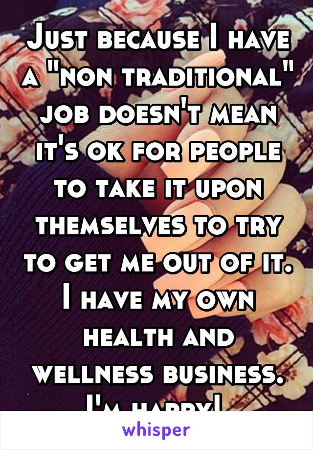 Just because I have a "non traditional" job doesn't mean it's ok for people to take it upon themselves to try to get me out of it. I have my own health and wellness business. I'm happy! 