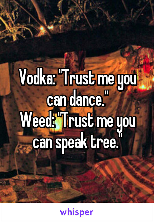 Vodka: "Trust me you can dance."
Weed: "Trust me you can speak tree."