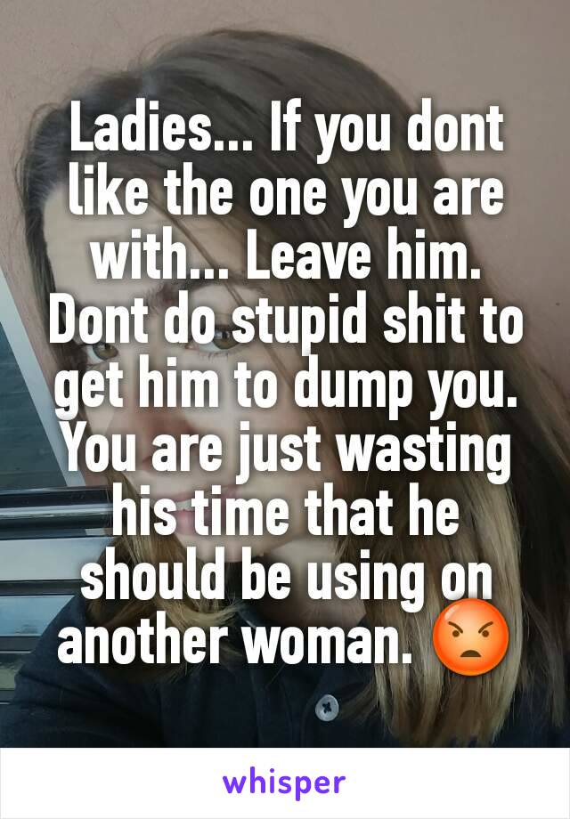 Ladies... If you dont like the one you are with... Leave him. Dont do stupid shit to get him to dump you. You are just wasting his time that he should be using on another woman. 😡