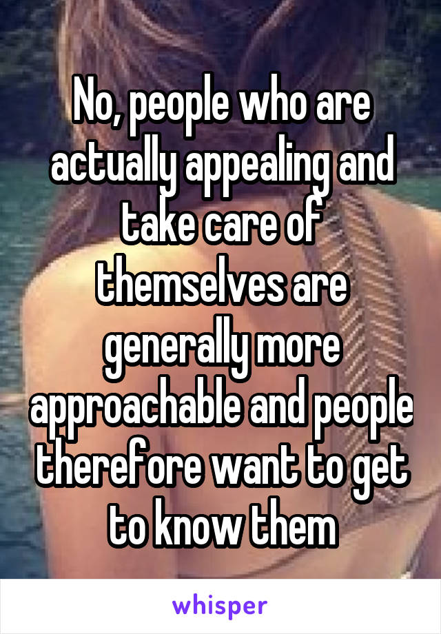 No, people who are actually appealing and take care of themselves are generally more approachable and people therefore want to get to know them