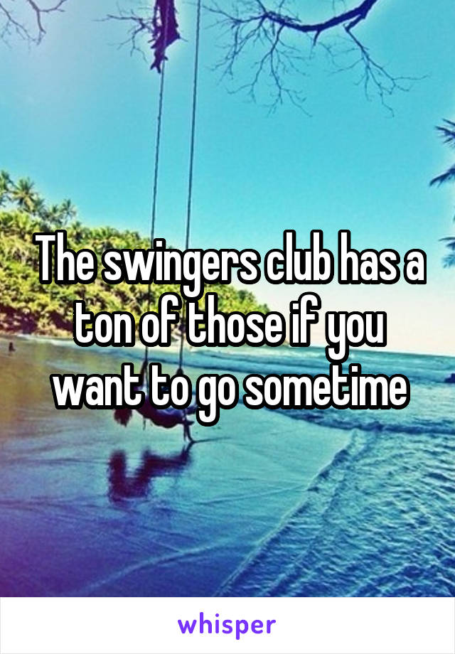 The swingers club has a ton of those if you want to go sometime