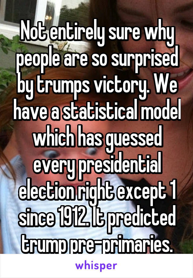 Not entirely sure why people are so surprised by trumps victory. We have a statistical model which has guessed every presidential election right except 1 since 1912. It predicted trump pre-primaries.