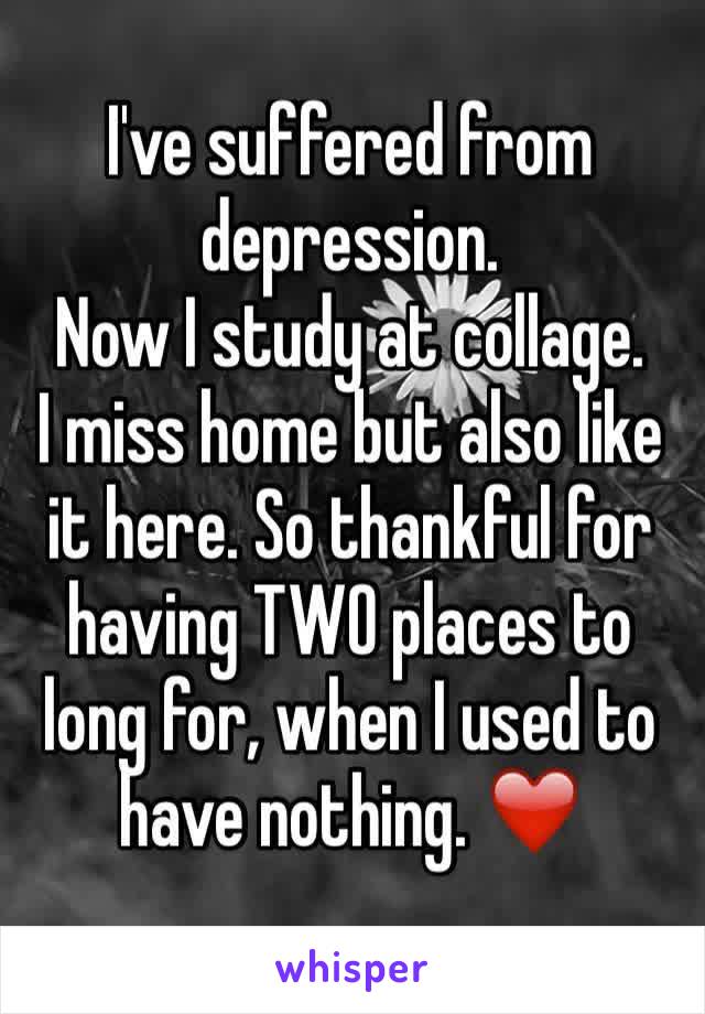 I've suffered from depression.
Now I study at collage.
I miss home but also like it here. So thankful for having TWO places to long for, when I used to have nothing. ❤️