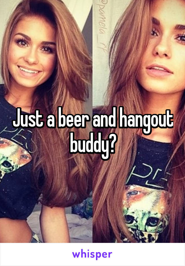 Just a beer and hangout buddy?