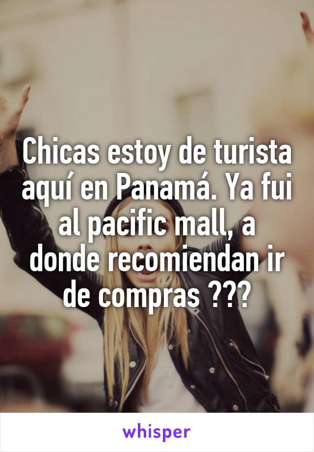 Chicas estoy de turista aquí en Panamá. Ya fui al pacific mall, a donde recomiendan ir de compras ???