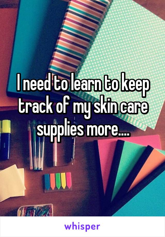 I need to learn to keep track of my skin care supplies more....
