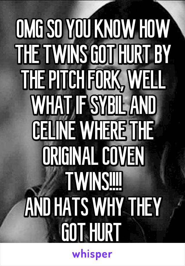 OMG SO YOU KNOW HOW THE TWINS GOT HURT BY THE PITCH FORK, WELL WHAT IF SYBIL AND CELINE WHERE THE ORIGINAL COVEN TWINS!!!!
AND HATS WHY THEY GOT HURT 