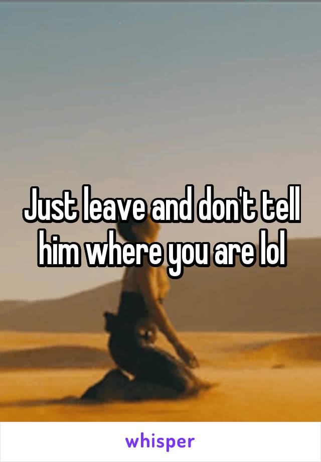 Just leave and don't tell him where you are lol