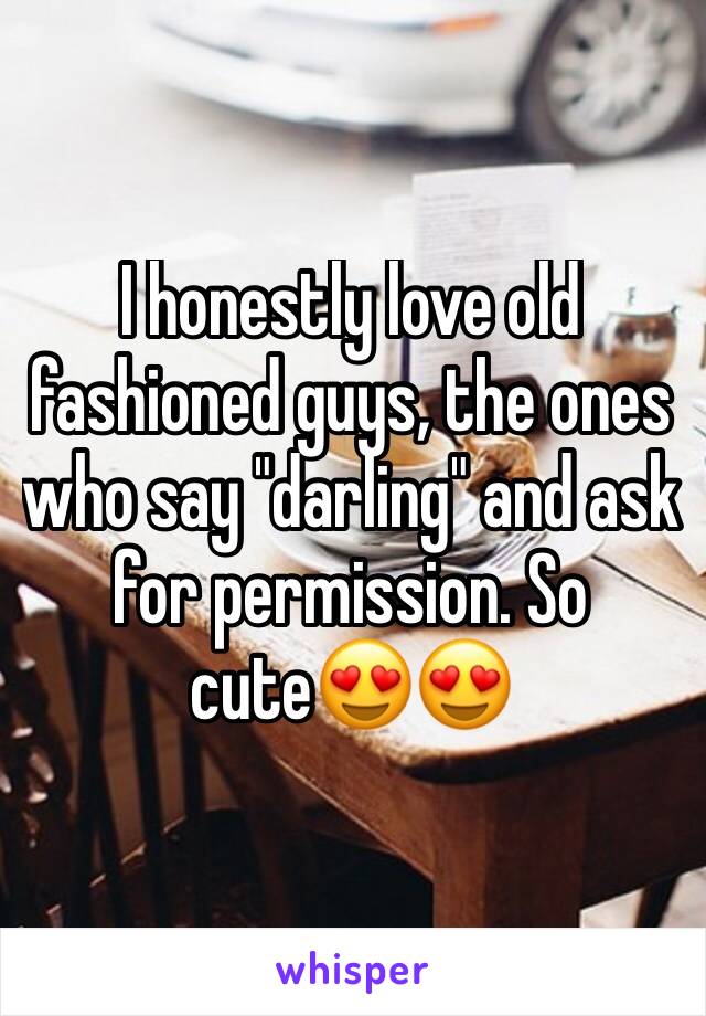 I honestly love old fashioned guys, the ones who say "darling" and ask for permission. So cute😍😍