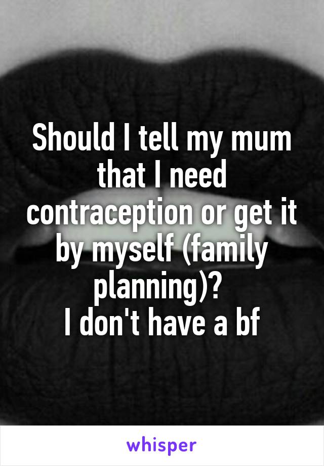 Should I tell my mum that I need contraception or get it by myself (family planning)? 
I don't have a bf