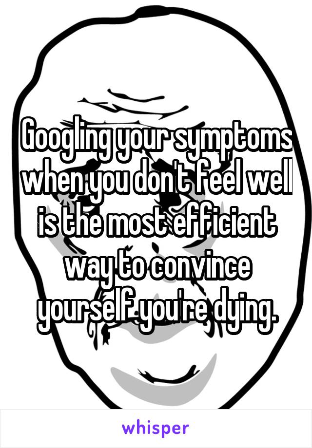 Googling your symptoms when you don't feel well is the most efficient way to convince yourself you're dying.