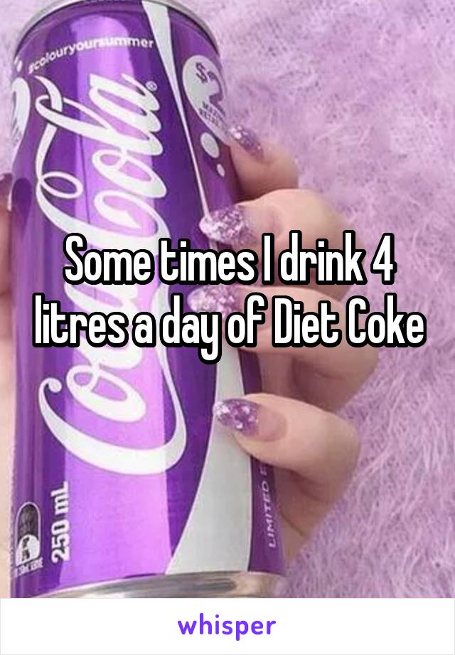 Some times I drink 4 litres a day of Diet Coke 