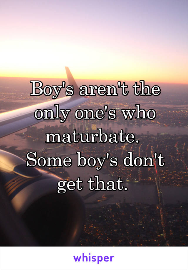 Boy's aren't the only one's who maturbate. 
Some boy's don't get that. 