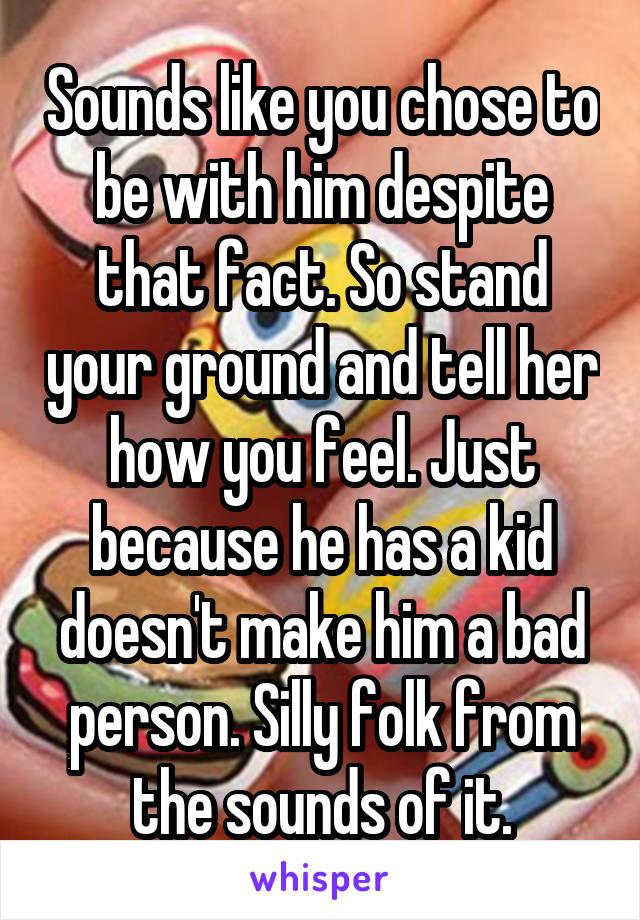 Sounds like you chose to be with him despite that fact. So stand your ground and tell her how you feel. Just because he has a kid doesn't make him a bad person. Silly folk from the sounds of it.