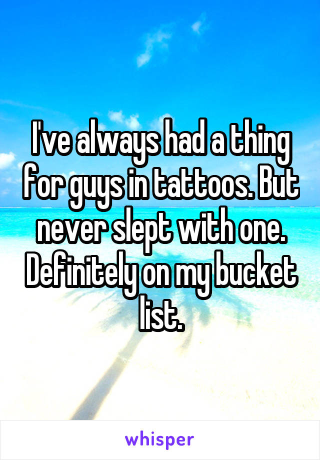 I've always had a thing for guys in tattoos. But never slept with one. Definitely on my bucket list.