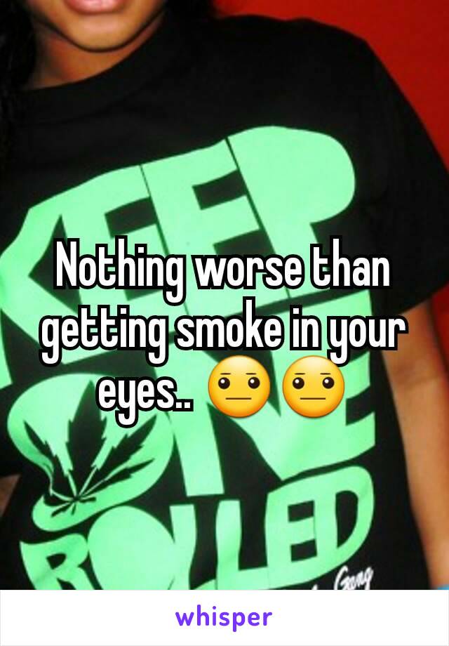 Nothing worse than getting smoke in your eyes.. 😐😐