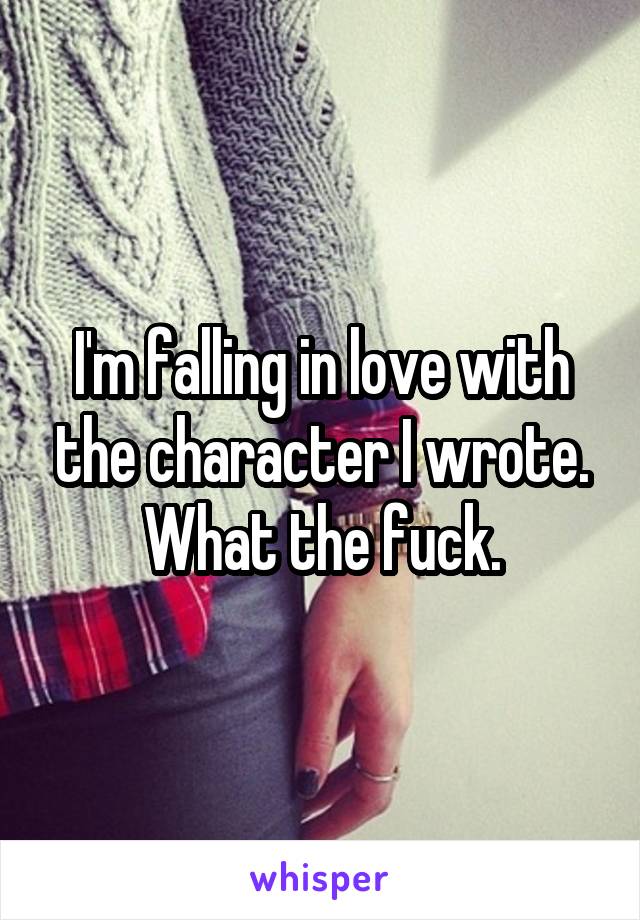 I'm falling in love with the character I wrote.
What the fuck.